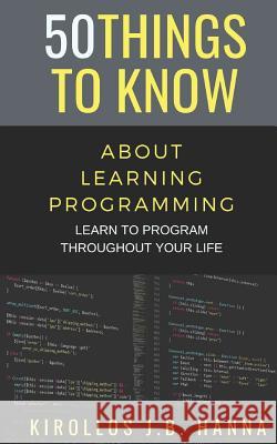 50 Things to Know about Learning Programming: Learn to Program Throughout Your Life 50 Things to Know, Kirollos J B Hanna 9781791532932 Independently Published