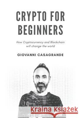 Crypto for Beginners: How Cryptocurrency and Blockchain Will Change the World Giovanni Casagrande 9781791844387 Independently Published