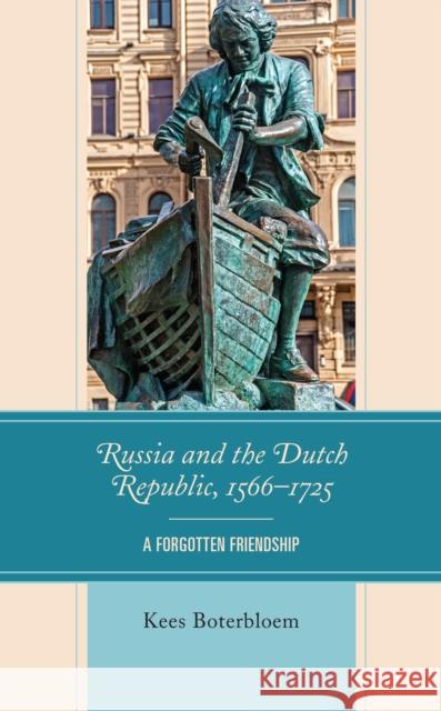 Russia and the Dutch Republic, 1566-1725: A Forgotten Friendship Kees Boterbloem 9781793648587 Lexington Books