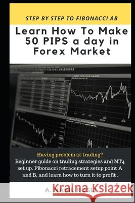 How to Make 50 Pips a Day in Forex Market: Beginner Guide to Fibonacci Technique of Trades, Snr, Chart Pattern, Crs and How to Entry Sharply A Nabil Rosli, A Rosli, Ahmad Ayiez Zarqali 9781794625600 Independently Published