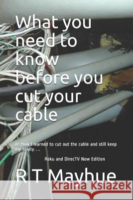 What You Need to Know Before You Cut Your Cable.: Or How I Learned to Cut Out the Cable and Still Keep My Sanity.... Terri Mayhue R. T. Mayhue 9781795153782 Independently Published