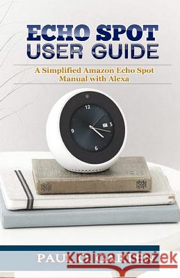 Echo Spot User Guide: A Simplified Amazon Echo Spot Manual with Alexa Paul Garten 9781796332629 Independently Published