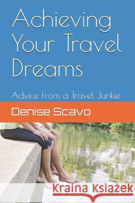 Achieving Your Travel Dreams: Advice from a Travel Junkie Denise Scavo 9781797057347 Independently Published