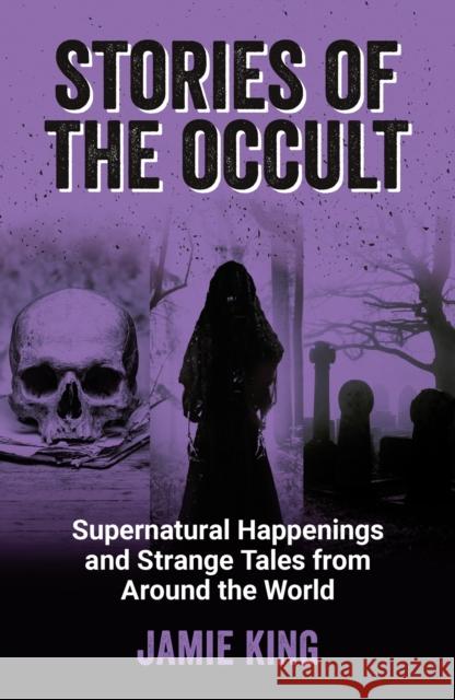 Stories of the Occult: Supernatural Happenings and Strange Tales from Around the World Jamie King 9781800079342 Octopus Publishing Group
