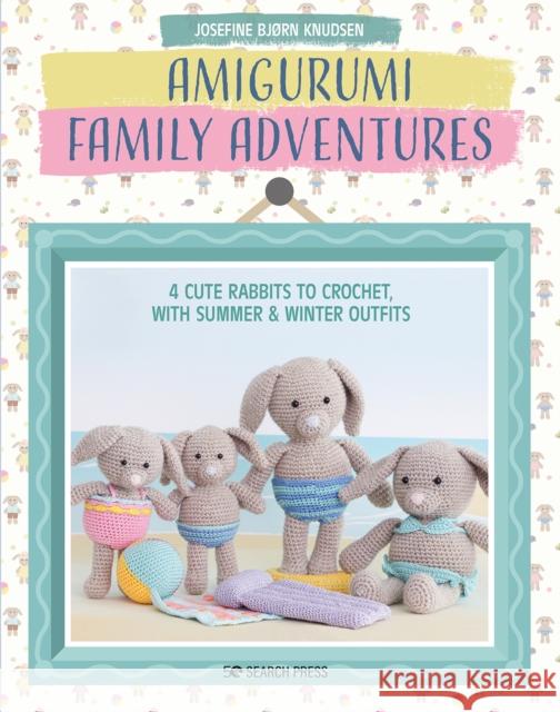 Amigurumi Family Adventures: 4 Cute Rabbits to Crochet, with Summer & Winter Outfits Josefine Bjorn Knudsen 9781800920712 Search Press Ltd