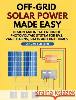 Off-Grid Solar Power Made Easy: Design and Installation of Photovoltaic system For Rvs, Vans, Cabins, Boats and Tiny Homes William Jordan 9781802688641 William Jordan