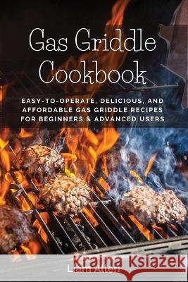 Gas Griddle Cookbook: Easy-to-Operate, Delicious, and Affordable Gas Griddle Recipes for Beginners & Advanced Users Liam Allen 9781803619651 Liam Allen