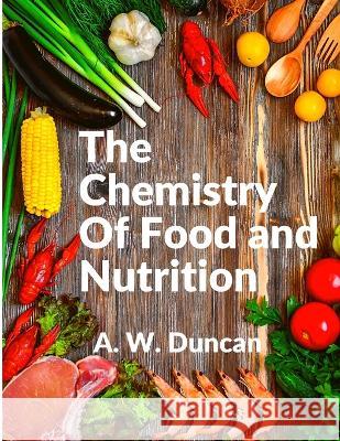 The Chemistry Of Food and Nutrition: A Broad View of How We Eat and All of Our Bad Habbits A W Duncan   9781805474210 Intell Book Publishers