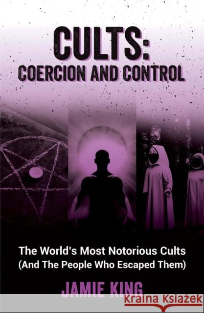 Cults: Coercion and Control: The World's Most Notorious Cults (And the People Who Escaped Them) Jamie King 9781837992805 Octopus Publishing Group