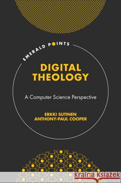 Digital Theology: A Computer Science Perspective Erkki Sutinen (University of Turku, Finland), Anthony-Paul Cooper (University of Turku, Finland) 9781839825354 Emerald Publishing Limited
