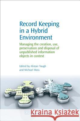 Record Keeping in a Hybrid Environment : Managing the Creation, Use, Preservation and Disposal of Unpublished Information Objects in Context Alistair Tough Michael Moss 9781843341420 Chandos Publishing (Oxford)