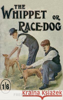 The Whippet or Race Dog: Its Breeding, Rearing, and Training for Races and for Exhibition. (With Illustrations of Typical Dogs and Diagrams of Lloyd, Freeman 9781846640506 Vintage Dog Books