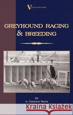 Greyhound Racing And Breeding (A Vintage Dog Books Breed Classic) A. Croxton-Smith Arthur Croxton Smith 9781846640568 Vintage Dog Books