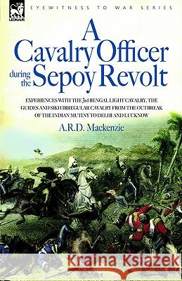 A Cavalry Officer During the Sepoy Revolt - Experiences with the 3rd Bengal Light Cavalry, the Guides and Sikh Irregular Cavalry from the Outbreak O A R D MacKenzie 9781846770241 Leonaur Ltd