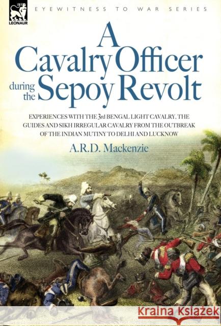 A Cavalry Officer During the Sepoy Revolt - Experiences with the 3rd Bengal Light Cavalry, the Guides and Sikh Irregular Cavalry from the Outbreak O A R D MacKenzie 9781846770395 Leonaur Ltd