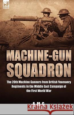 Machine-Gun Squadron: The 20th Machine Gunners from British Yeomanry Regiments in the Middle East Campaign of the First World War A. M. G., M. G. 9781846771552 Leonaur Ltd