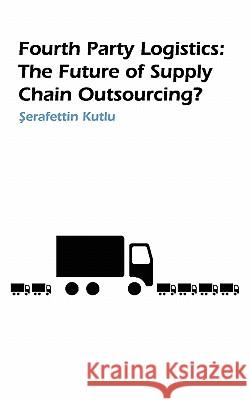Fourth Party Logistics: Is It The Future Of Supply Chain Chain Outsourcing? S Kutlu 9781846930577 Best Global Publishing Ltd