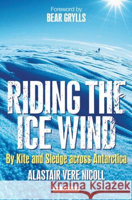 Riding the Ice Wind: By Kite and Sledge across Antarctica Alastair Vere Nicoll, Bear Grylls 9781848853065 Bloomsbury Publishing PLC