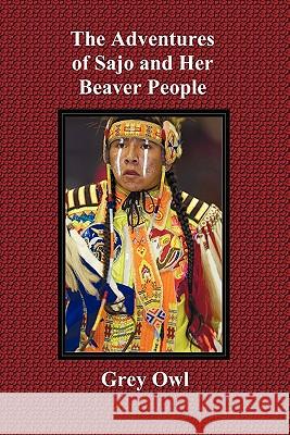The Adventures of Sajo and Her Beaver People - with Original BW Illustrations and a Glossary of Ojibway Indian Words Grey Owl 9781849024228 Benediction Classics