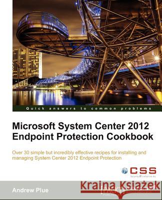 Microsoft System Center 2012 Endpoint Protection Cookbook A Plue 9781849683906 0