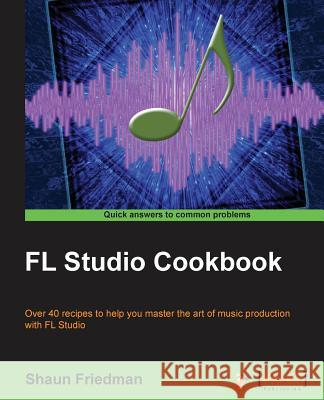 FL Studio Cookbook: Leverage the power of the digital audio workstation to compose and share your music with the world. This book will sho Friedman, Shaun 9781849694148 Packt Publishing
