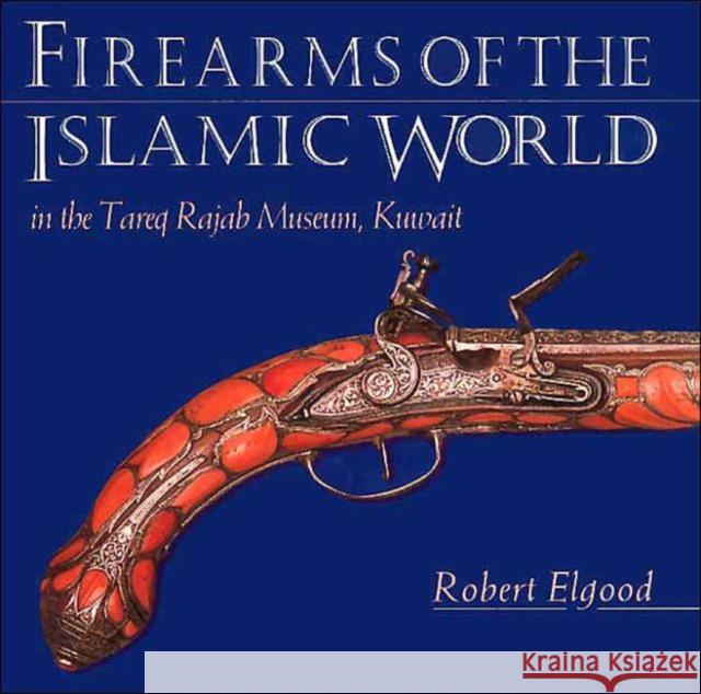 Firearms of the Islamic World: In the Tareq Rajab Museum, Kuwait Elgood, Robert 9781850439639 I. B. Tauris & Company