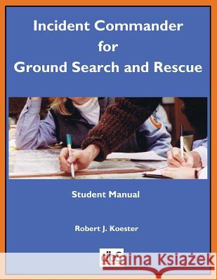 Incident Commander for Ground Search and Rescue: Student Manual Robert J. Koester 9781879471573 DBS Productions
