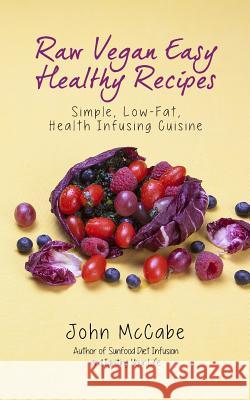 Raw Vegan Easy Healthy Recipes: Simple, Low-Fat, Health-Infusing Cuisine John McCabe 9781884702105 Carmania Books