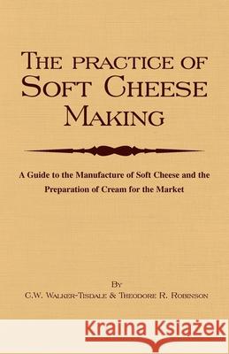 The Practice of Soft Cheesemaking - A Guide to the Manufacture of Soft Cheese and the Preparation of Cream for the Market: Read Country Book Walker-Tisdale, C. W. 9781905124596 Read Country Books