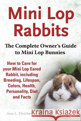 Mini Lop Rabbits, The Complete Owner's Guide to Mini Lop Bunnies, How to Care for your Mini Lop Eared Rabbit, including Breeding, Lifespan, Colors, He Fletcher, Ann L. 9781909820104 EKL Publishing