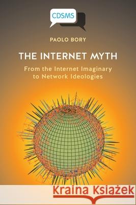 The Internet Myth: From the Internet Imaginary to Network Ideologies Paolo Bory 9781912656752 University of Westminster Press