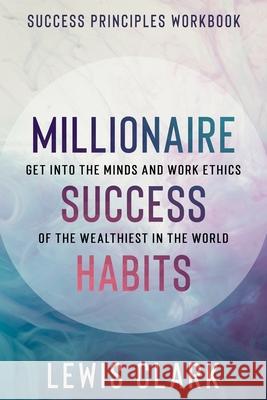 Success Principles Workbook: Millionaire Success Habits - Get Into The Minds and Work Ethics of The Wealthiest In The World Lewis Clark 9781913710798 Readers First Publishing Ltd
