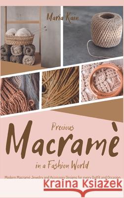 Precious Macrame in a Fashion World: Modern Macramé Jewelry and Accessory Designs for every Outfit and Occasion Maria Kain 9781915155603 Macrame