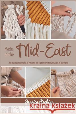 Made in the Mid-East: The History and Benefits of Macramé and Tips on How You Can Use It in Your Home Perkins, Jessica 9781915322005 Macrame
