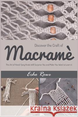 Discover the Craft of Macramé: This Art of Hand-Tying Knots Will Surprise You and Make You Want to Learn it Rowe, Echo 9781915322036 Macrame