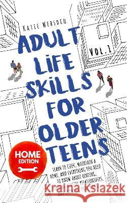 Adult Life Skills for Older Teens, Home Edition: Learn to Cook, Maintain a Home, and Everything You Need to Know About Renting, Forming Healthy Relationships, and Knowing Your Worth. (Vol. 1) Katie Websdell 9781916539006 Wonky Fruit Publishing