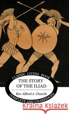 The Story of the Iliad Alfred J. Church 9781922619556 Living Book Press