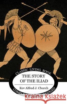 The Story of the Iliad Alfred J Church 9781925729535 Living Book Press