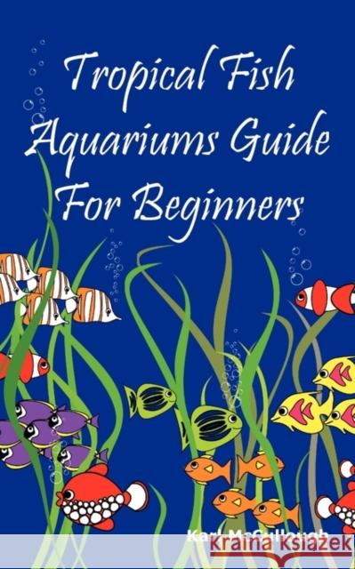Tropical Fish Aquariums Guide for Beginners: All You Need to Know to Set Up and Maintain a Beautiful Tropical Fish Aquarium Today. McCullough, Karl 9781926917184 Psylon Press