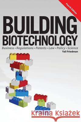Building Biotechnology: Biotechnology Business, Regulations, Patents, Law, Policy and Science Yali Friedman 9781934899281 Logos Press