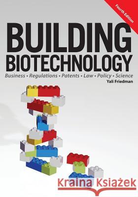 Building Biotechnology: Biotechnology Business, Regulations, Patents, Law, Policy and Science Yali Friedman 9781934899298 Logos Press