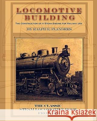 Locomotive Building: Construction of a Steam Engine for Railway Use Flanders, Ralph E. 9781935327899 Periscope Film LLC
