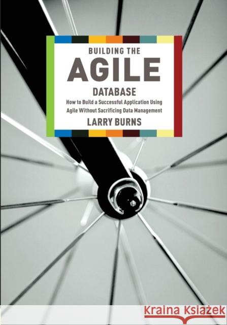 Building the Agile Database: How to Build a Successful Application Using Agile Without Sacrificing Data Management Burns, Larry 9781935504153 