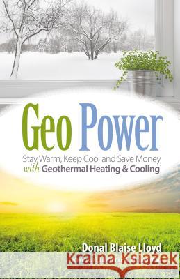 Geo Power: Stay Warm, Keep Cool and Save Money with Geothermal Heating & Cooling Donal Blaise Lloyd Lawrence A. Muhammad 9781936555581 Pixyjack Press, Inc.