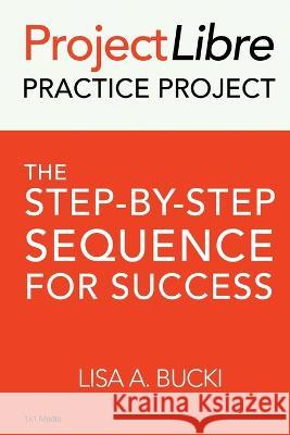 ProjectLibre Practice Project: The Step-by-Step Sequence for Success Lisa A. Bucki 9781938162138 1x1 Media