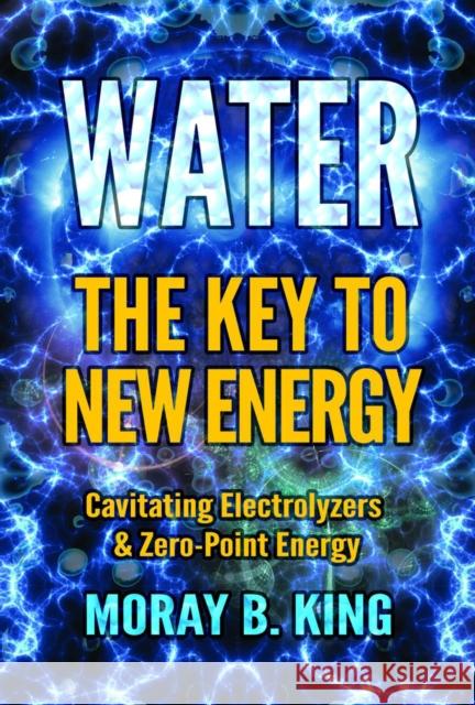 Water: The Key to New Energy: Cavitating Electrolyzers & Zero-Point Energy Moray B. King 9781939149909 Adventures Unlimited Press