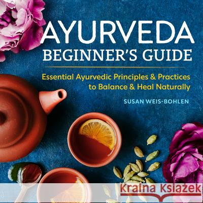 Ayurveda Beginner's Guide: Essential Ayurvedic Principles and Practices to Balance and Heal Naturally Susan Weis-Bohlen 9781939754172 Althea Press