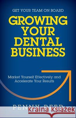 Growing Your Dental Business: Market Yourself Effectively and Accelerate Your Results Penny Reed 9781941870228 Indie Books International