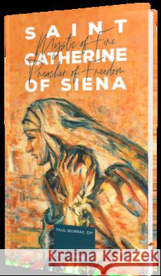 Saint Catherine of Siena: Mystic of Fire, Preacher of Freedom Fr Paul Murray Op 9781943243648