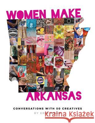 Women Make Arkansas: Conversations with 50 Creatives Erin Wood 9781944528805 Et Alia Press